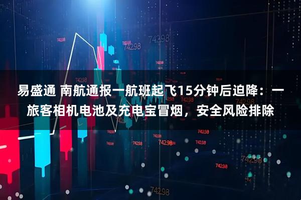 易盛通 南航通报一航班起飞15分钟后迫降：一旅客相机电池及充电宝冒烟，安全风险排除
