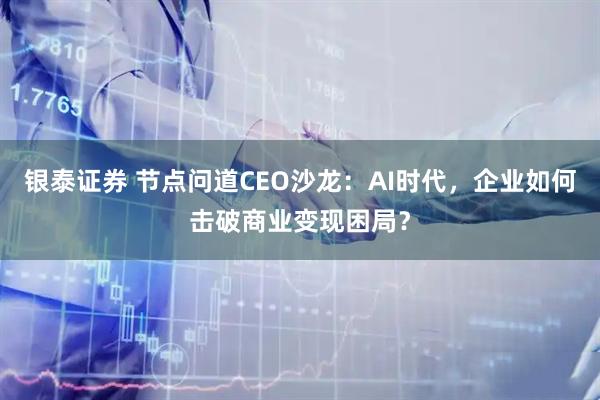 银泰证券 节点问道CEO沙龙：AI时代，企业如何击破商业变现困局？