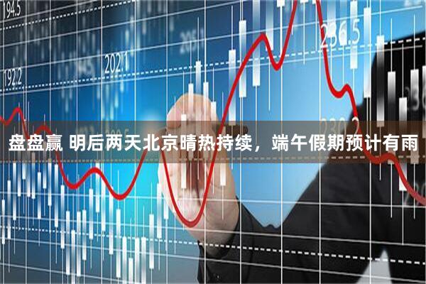 盘盘赢 明后两天北京晴热持续，端午假期预计有雨