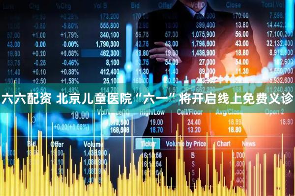 六六配资 北京儿童医院“六一”将开启线上免费义诊