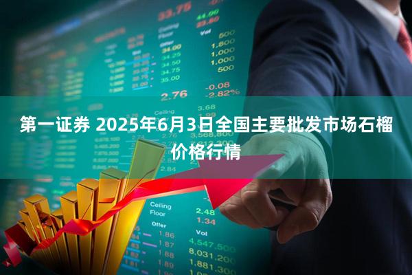 第一证券 2025年6月3日全国主要批发市场石榴价格行情