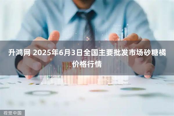 升鸿网 2025年6月3日全国主要批发市场砂糖橘价格行情