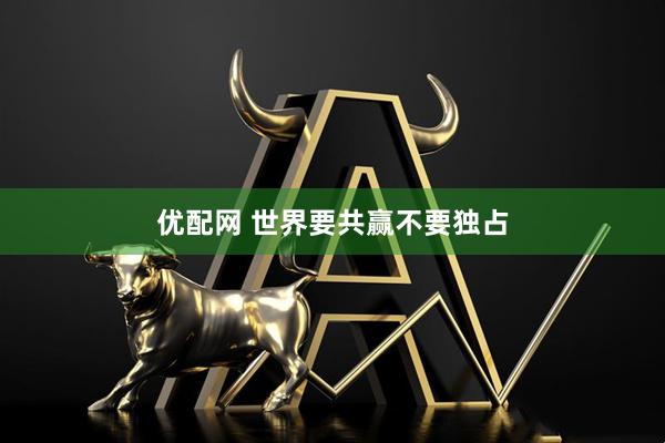 优配网 世界要共赢不要独占
