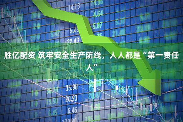 胜亿配资 筑牢安全生产防线，人人都是“第一责任人”