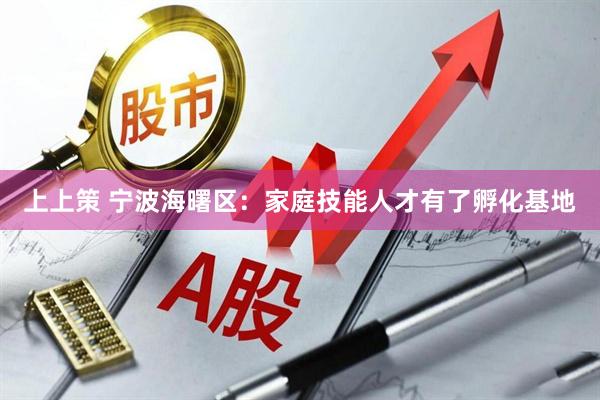 上上策 宁波海曙区：家庭技能人才有了孵化基地