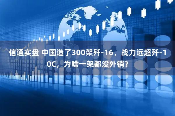 信通实盘 中国造了300架歼-16，战力远超歼-10C，为啥一架都没外销？