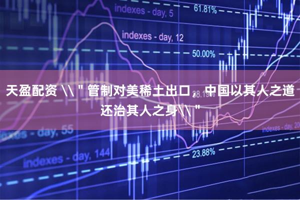 天盈配资 \＂管制对美稀土出口，中国以其人之道还治其人之身\＂