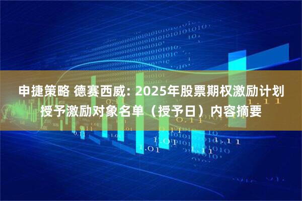 申捷策略 德赛西威: 2025年股票期权激励计划授予激励对象名单（授予日）内容摘要