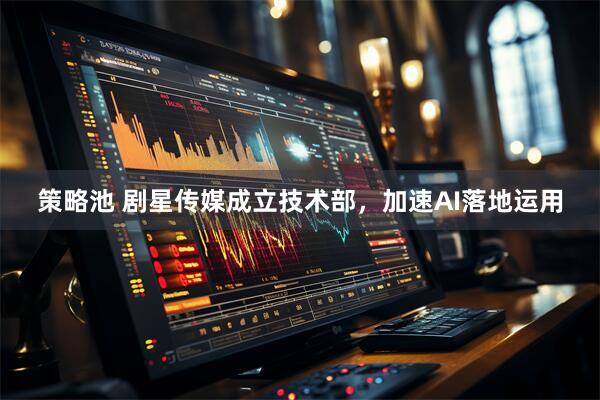 策略池 剧星传媒成立技术部，加速AI落地运用