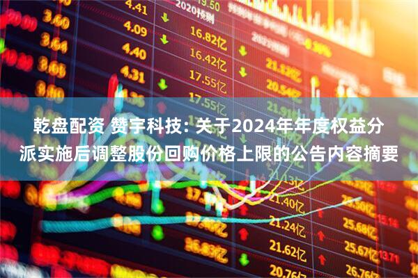 乾盘配资 赞宇科技: 关于2024年年度权益分派实施后调整股份回购价格上限的公告内容摘要