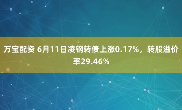 万宝配资 6月11日凌钢转债上涨0.17%，转股溢价率29.46%