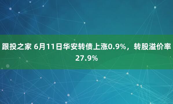 跟投之家 6月11日华安转债上涨0.9%，转股溢价率27.9%