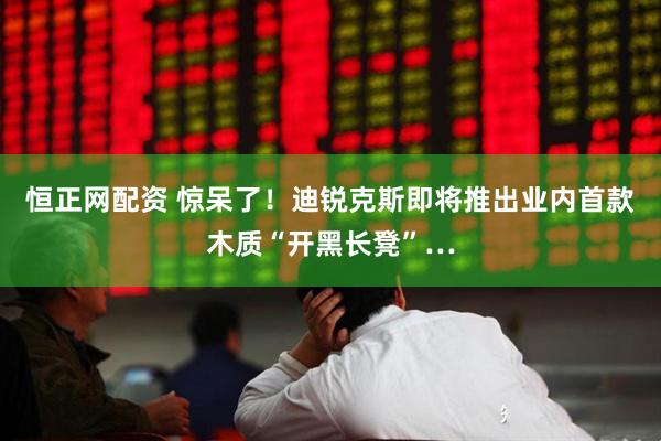 恒正网配资 惊呆了！迪锐克斯即将推出业内首款木质“开黑长凳”…