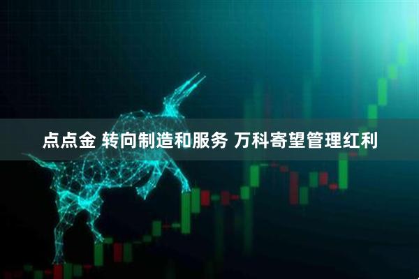 点点金 转向制造和服务 万科寄望管理红利