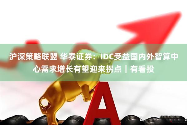 沪深策略联盟 华泰证券：IDC受益国内外智算中心需求增长有望迎来拐点｜有看投