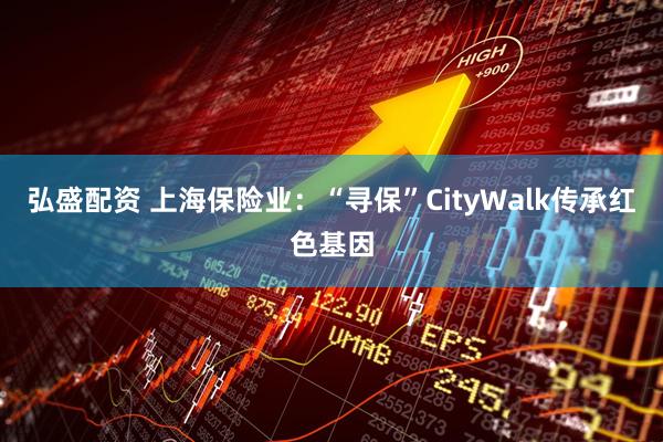 弘盛配资 上海保险业:“寻保”CityWalk传承红色基因