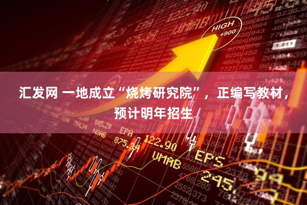 汇发网 一地成立“烧烤研究院”，正编写教材，预计明年招生