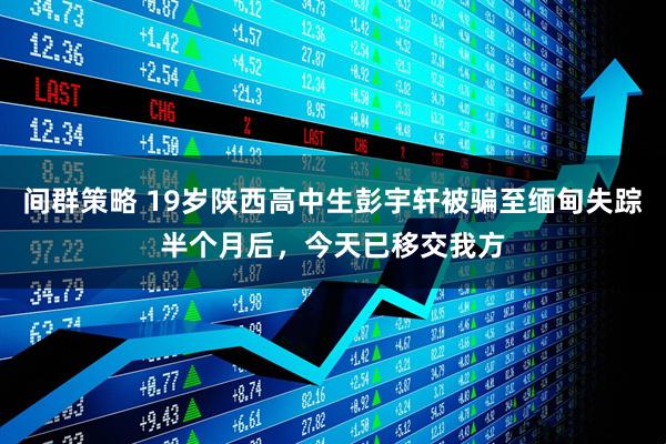 间群策略 19岁陕西高中生彭宇轩被骗至缅甸失踪半个月后，今天已移交我方