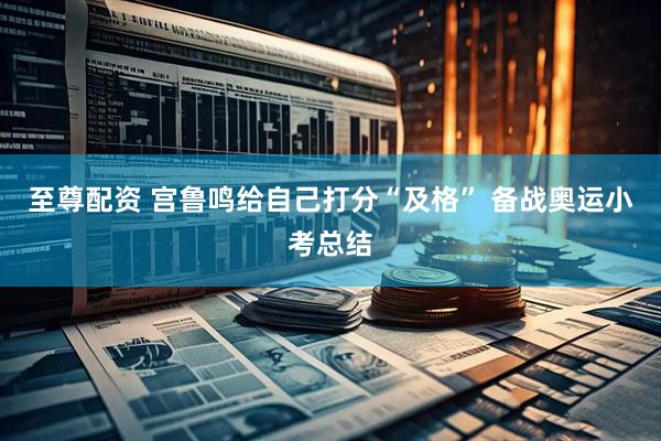 至尊配资 宫鲁鸣给自己打分“及格” 备战奥运小考总结