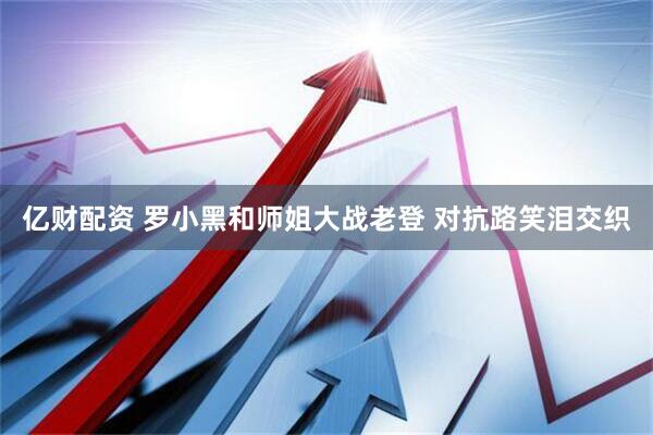 亿财配资 罗小黑和师姐大战老登 对抗路笑泪交织