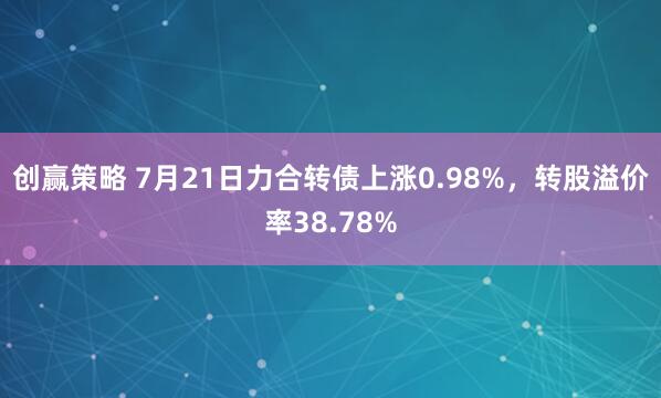 创赢策略 7月21日力合转债上涨0.98%，转股溢价率38.78%