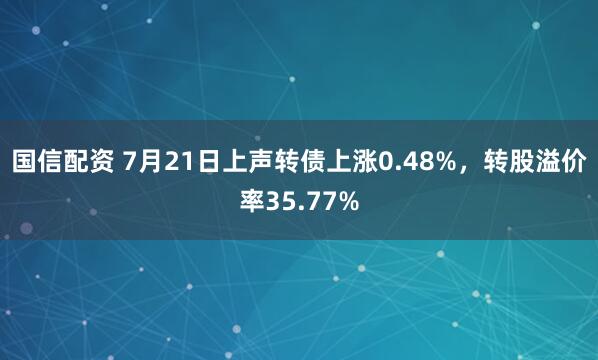 国信配资 7月21日上声转债上涨0.48%，转股溢价率35.77%