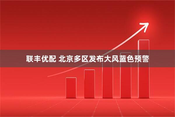 联丰优配 北京多区发布大风蓝色预警