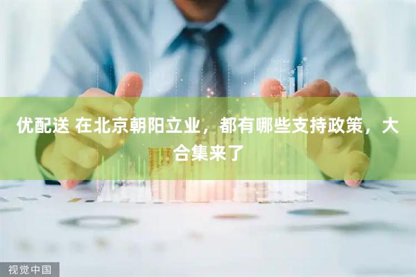 优配送 在北京朝阳立业，都有哪些支持政策，大合集来了