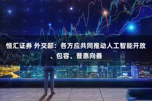 恒汇证券 外交部：各方应共同推动人工智能开放、包容、普惠向善
