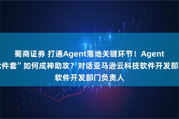 蜀商证券 打通Agent落地关键环节！AgentCore“七件套”如何成神助攻？对话亚马逊云科技软件开发部门负责人