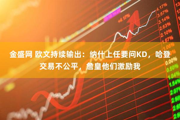金盛网 欧文持续输出：纳什上任要问KD，哈登交易不公平，詹皇他们激励我