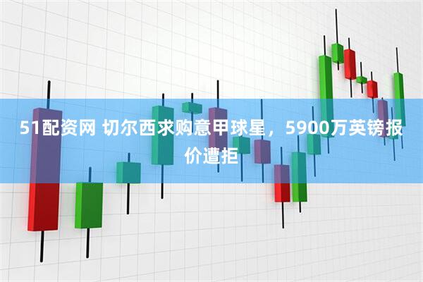 51配资网 切尔西求购意甲球星，5900万英镑报价遭拒