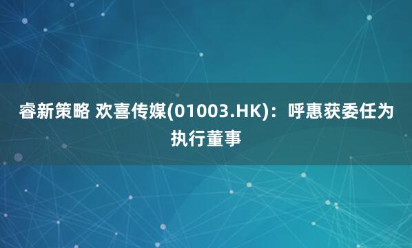 睿新策略 欢喜传媒(01003.HK)：呼惠获委任为执行董事