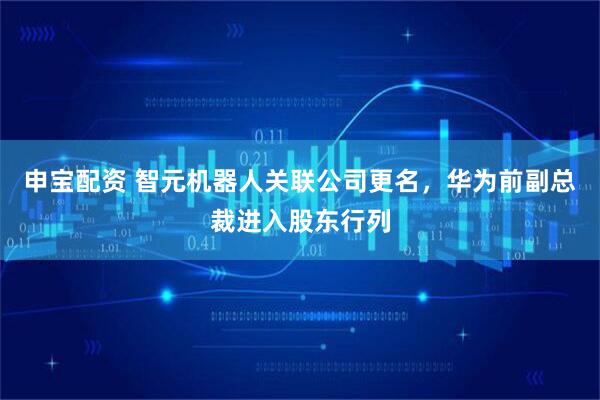 申宝配资 智元机器人关联公司更名，华为前副总裁进入股东行列