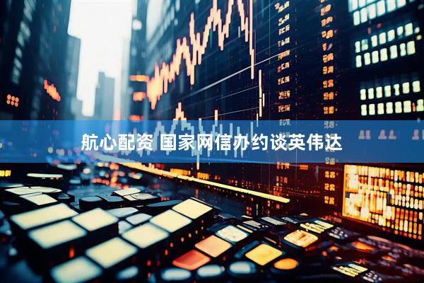 航心配资 国家网信办约谈英伟达
