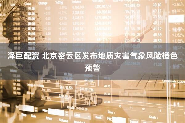 泽巨配资 北京密云区发布地质灾害气象风险橙色预警