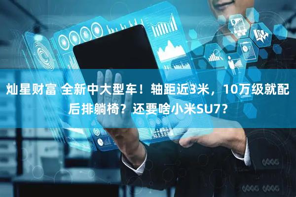灿星财富 全新中大型车！轴距近3米，10万级就配后排躺椅？还要啥小米SU7？