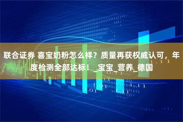 联合证券 喜宝奶粉怎么样？质量再获权威认可，年度检测全部达标！_宝宝_营养_德国