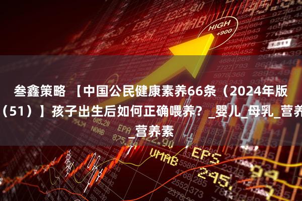 叁鑫策略 【中国公民健康素养66条（2024年版）（51）】孩子出生后如何正确喂养？_婴儿_母乳_营养素