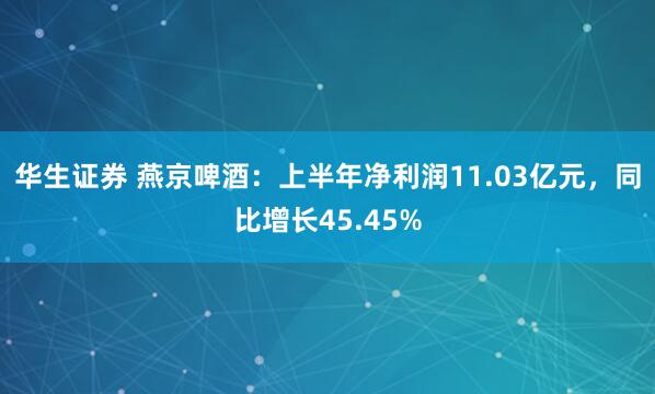 华生证券 燕京啤酒：上半年净利润11.03亿元，同比增长45.45%