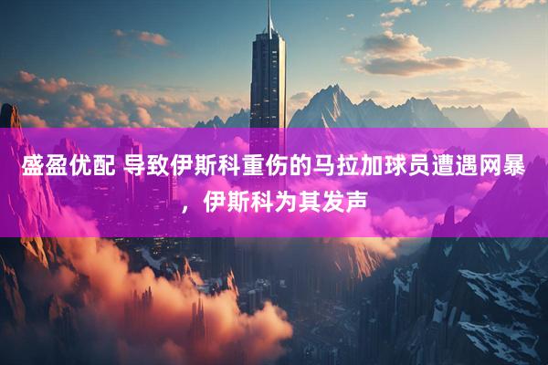 盛盈优配 导致伊斯科重伤的马拉加球员遭遇网暴，伊斯科为其发声