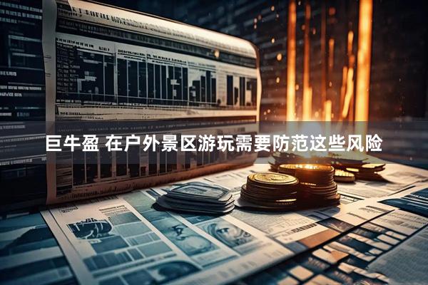 巨牛盈 在户外景区游玩需要防范这些风险