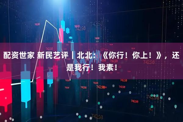 配资世家 新民艺评｜北北：《你行！你上！》，还是我行！我素！