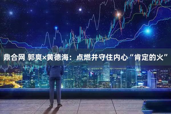鼎合网 郭爽×黄德海：点燃并守住内心“肯定的火”