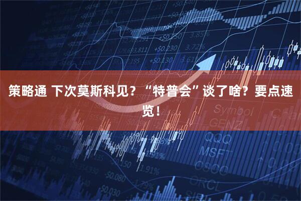 策略通 下次莫斯科见？“特普会”谈了啥？要点速览！