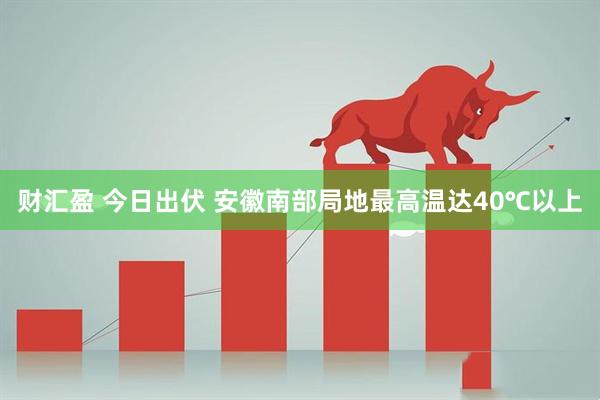 财汇盈 今日出伏 安徽南部局地最高温达40℃以上