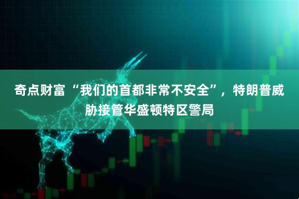 奇点财富 “我们的首都非常不安全”，特朗普威胁接管华盛顿特区警局