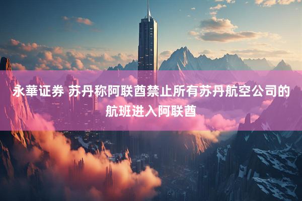 永華证券 苏丹称阿联酋禁止所有苏丹航空公司的航班进入阿联酋