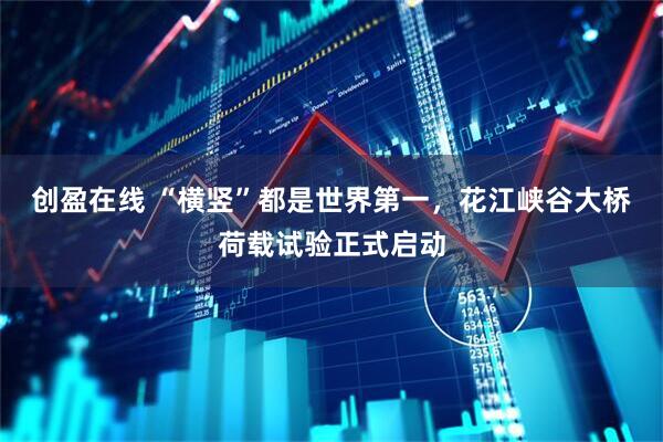 创盈在线 “横竖”都是世界第一，花江峡谷大桥荷载试验正式启动