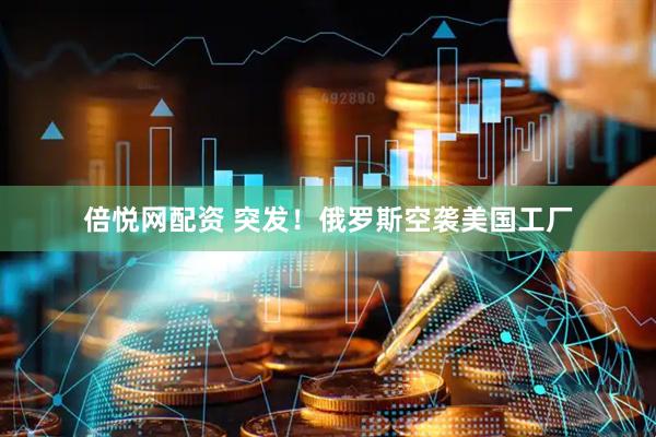 倍悦网配资 突发！俄罗斯空袭美国工厂